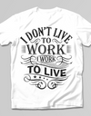 I Don't Live To Work, I Work To Live T-SHIRT - Print My Images